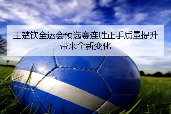 王楚钦全运会预选赛连胜正手质量提升带来全新变化